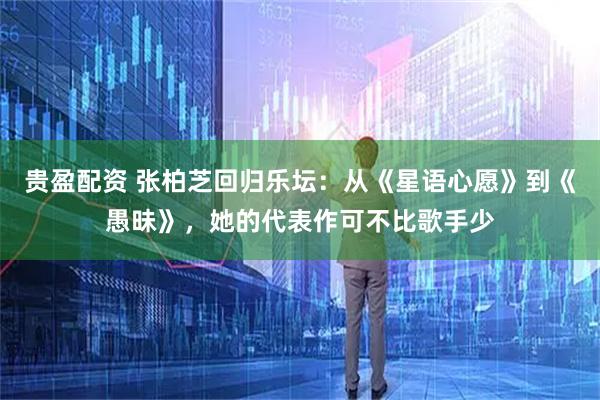 贵盈配资 张柏芝回归乐坛:从《星语心愿》到《愚昧》,她的代表作可不比歌手少
