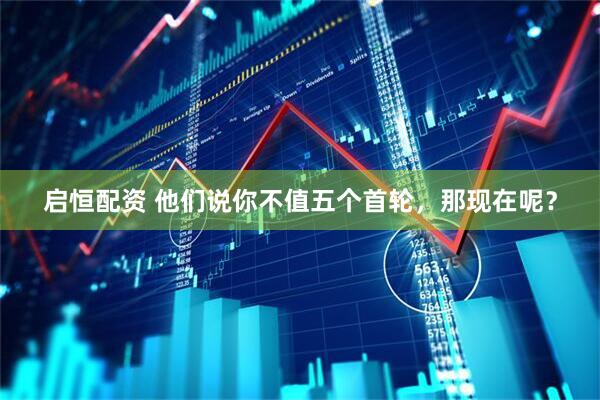 启恒配资 他们说你不值五个首轮，那现在呢？