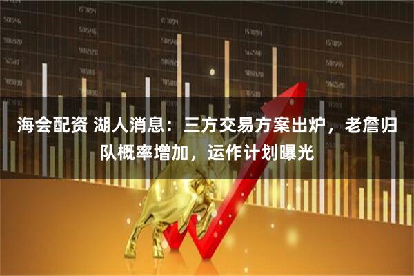 海会配资 湖人消息：三方交易方案出炉，老詹归队概率增加，运作计划曝光