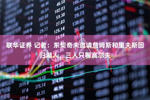 联华证券 记者：东契奇未邀请詹姆斯和里夫斯回归湖人，三人只聊高尔夫