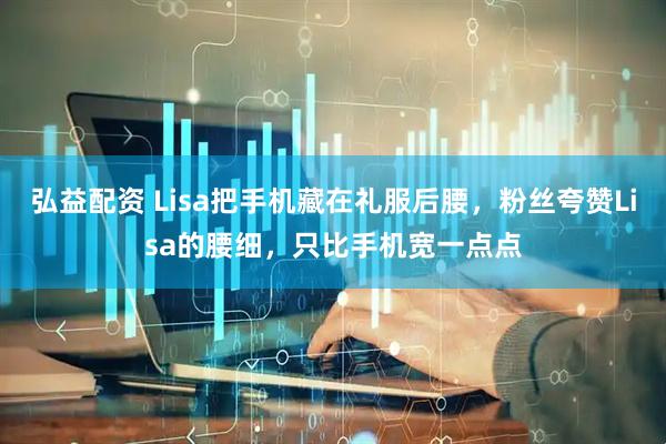 弘益配资 Lisa把手机藏在礼服后腰，粉丝夸赞Lisa的腰细，只比手机宽一点点
