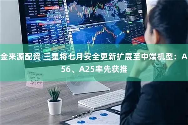 金来源配资 三星将七月安全更新扩展至中端机型：A56、A25率先获推