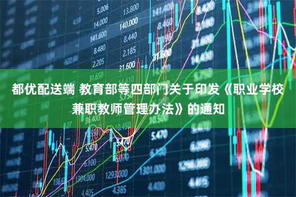 都优配送端 教育部等四部门关于印发《职业学校兼职教师管理办法》的通知