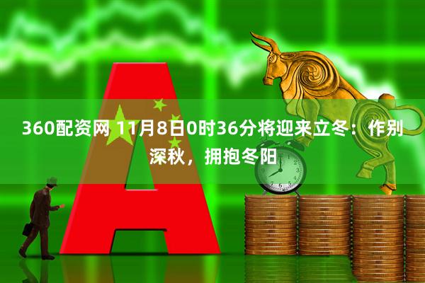 360配资网 11月8日0时36分将迎来立冬:作别深秋,拥抱冬阳