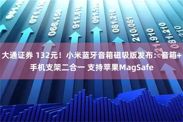 大通证券 132元！小米蓝牙音箱磁吸版发布：音箱+手机支架二合一 支持苹果MagSafe