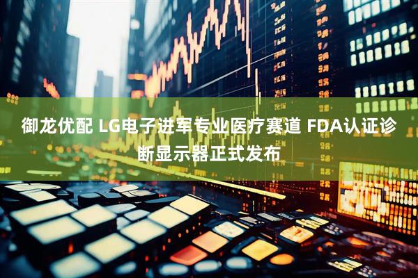 御龙优配 LG电子进军专业医疗赛道 FDA认证诊断显示器正式发布