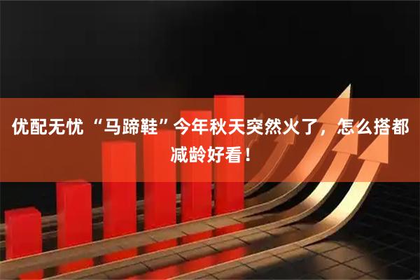 优配无忧 “马蹄鞋”今年秋天突然火了，怎么搭都减龄好看！
