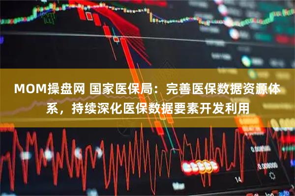 MOM操盘网 国家医保局：完善医保数据资源体系，持续深化医保数据要素开发利用